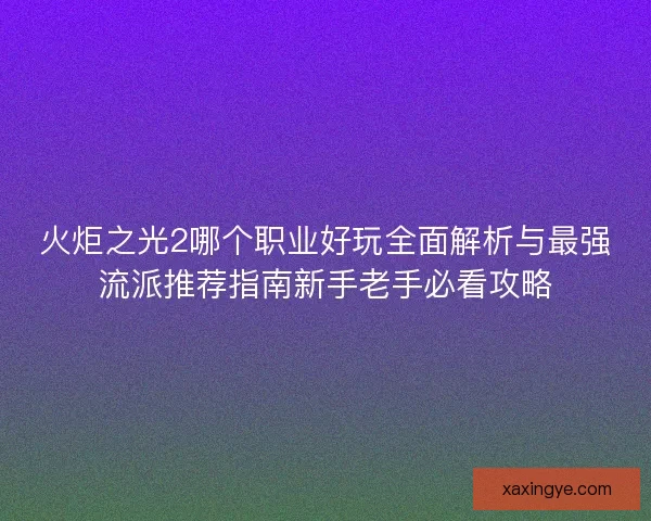 火炬之光2哪个职业好玩全面解析与最强流派推荐指南新手老手必看攻略