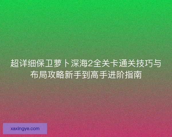 超详细保卫萝卜深海2全关卡通关技巧与布局攻略新手到高手进阶指南