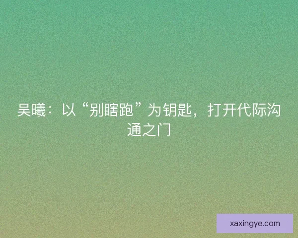 吴曦：以 “别瞎跑” 为钥匙，打开代际沟通之门