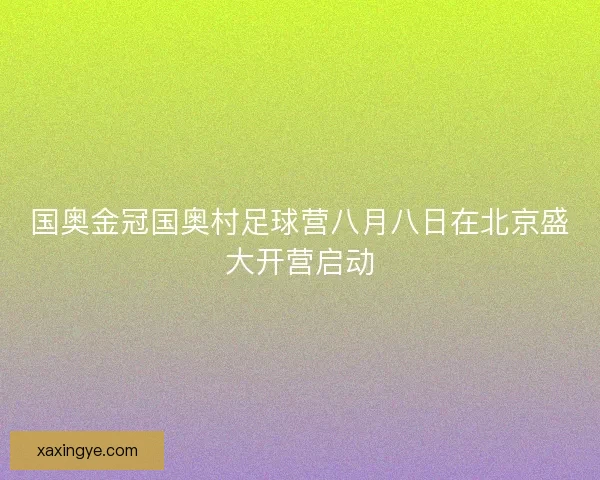 国奥金冠国奥村足球营八月八日在北京盛大开营启动