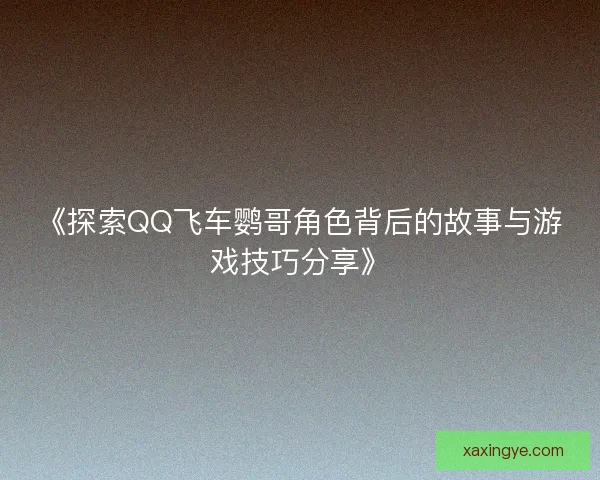 《探索QQ飞车鹦哥角色背后的故事与游戏技巧分享》