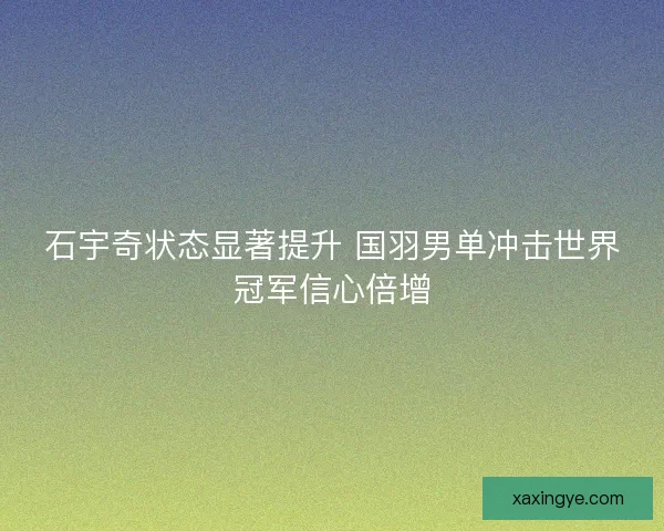 石宇奇状态显著提升 国羽男单冲击世界冠军信心倍增