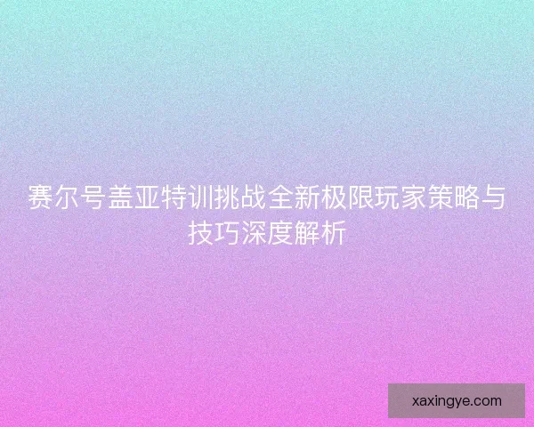 赛尔号盖亚特训挑战全新极限玩家策略与技巧深度解析